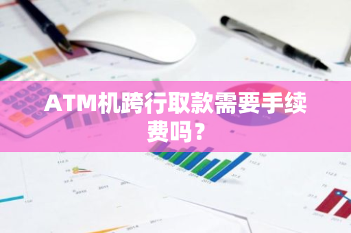 ATM机跨行取款需要手续费吗？