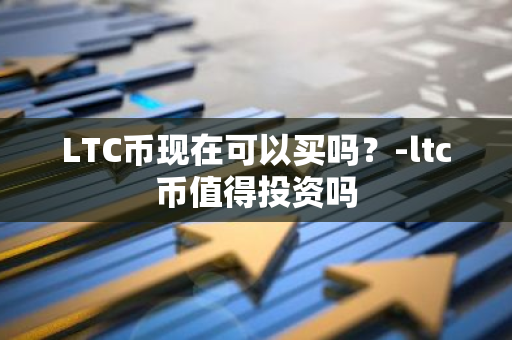 LTC币现在可以买吗？-ltc币值得投资吗