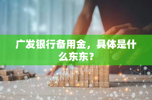 广发银行备用金，具体是什么东东？