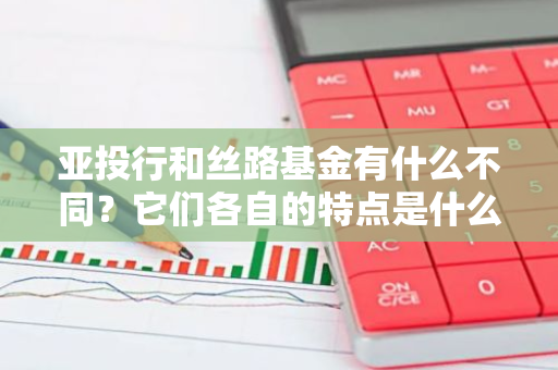 亚投行和丝路基金有什么不同？它们各自的特点是什么？