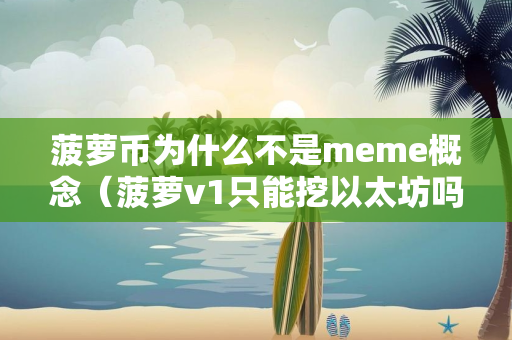 菠萝币为什么不是meme概念（菠萝v1只能挖以太坊吗）