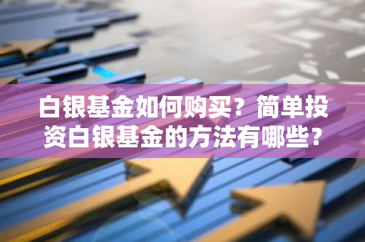 白银基金如何购买？简单投资白银基金的方法有哪些？