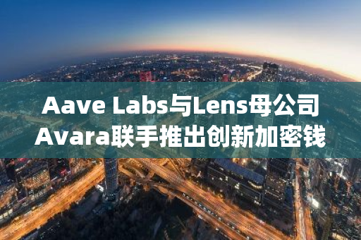 Aave Labs与Lens母公司Avara联手推出创新加密钱包产品Family Wallet，引领数字资产安全新潮流