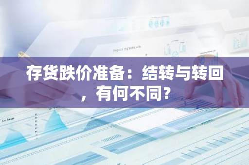 存货跌价准备：结转与转回，有何不同？