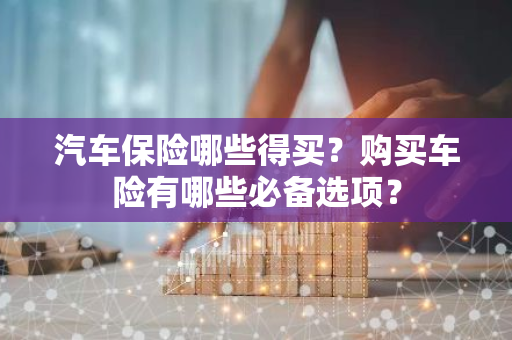 汽车保险哪些得买？购买车险有哪些必备选项？