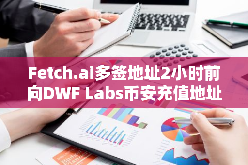 Fetch.ai多签地址2小时前向DWF Labs币安充值地址转移500万枚FET