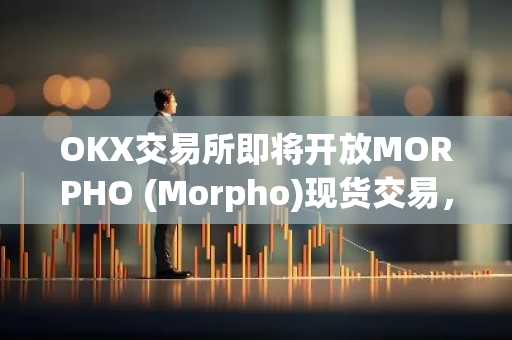 OKX交易所即将开放MORPHO (Morpho)现货交易，现已开始充币服务，敬请期待！