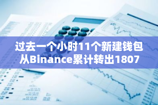 过去一个小时11个新建钱包从Binance累计转出1807枚BTC