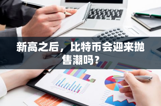 新高之后，比特币会迎来抛售潮吗？