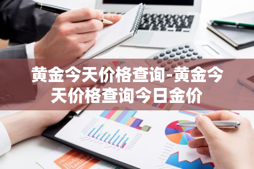 黄金今天价格查询-黄金今天价格查询今日金价