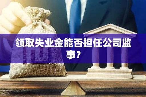 领取失业金能否担任公司监事？