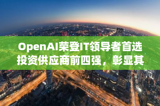 OpenAI荣登IT领导者首选投资供应商前四强，彰显其在人工智能领域的卓越实力