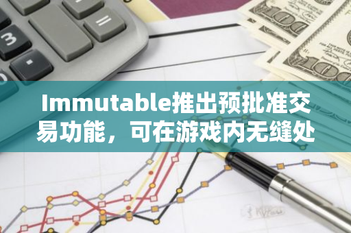 Immutable推出预批准交易功能，可在游戏内无缝处理区块链交易