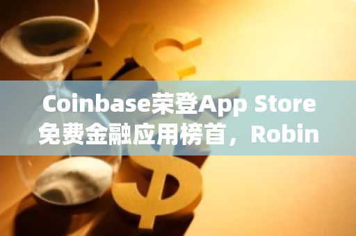 Coinbase荣登App Store免费金融应用榜首，Robinhood与Crypto.com紧随其后，共同跻身前十强