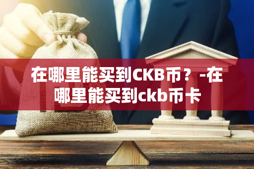 在哪里能买到CKB币？-在哪里能买到ckb币卡