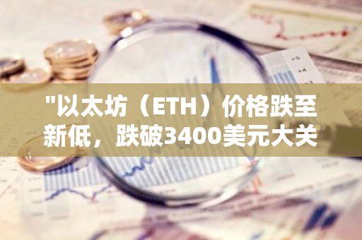 "以太坊（ETH）价格跌至新低，跌破3400美元大关：市场走势分析与未来展望"