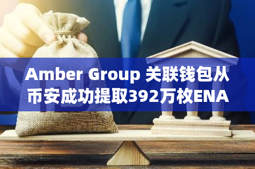 Amber Group 关联钱包从币安成功提取392万枚ENA，总价值约为218万美元