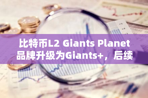 比特币L2 Giants Planet品牌升级为Giants ，后续将推出借贷、资产发行等创新应用