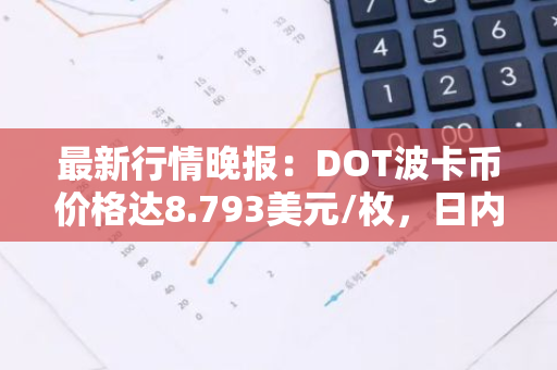 最新行情晚报：DOT波卡币价格达8.793美元/枚，日内涨幅2.01%