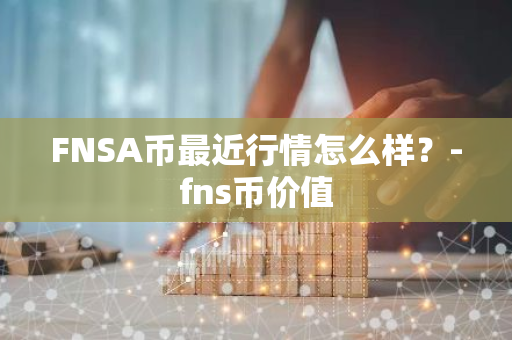 FNSA币最近行情怎么样？-fns币价值