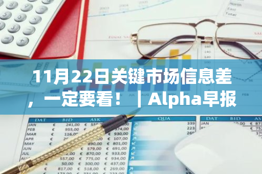 11月22日关键市场信息差，一定要看！｜Alpha早报