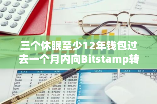 三个休眠至少12年钱包过去一个月内向Bitstamp转移总计600枚BTC