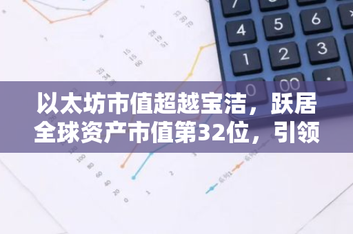 以太坊市值超越宝洁，跃居全球资产市值第32位，引领加密货币的崛起