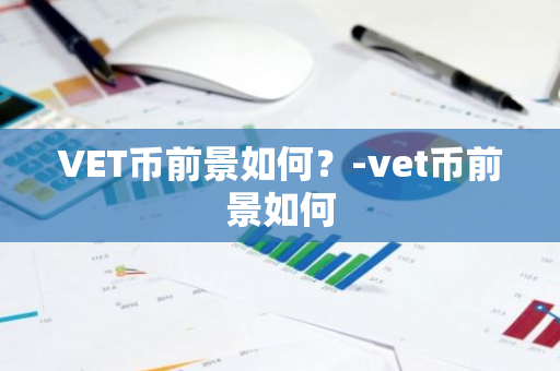 VET币前景如何？-vet币前景如何