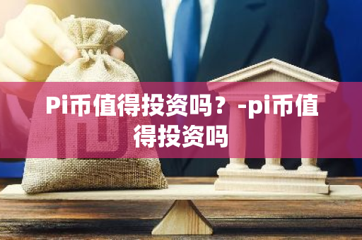 Pi币值得投资吗？-pi币值得投资吗