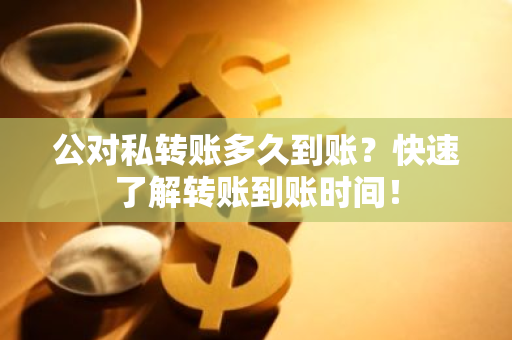 公对私转账多久到账？快速了解转账到账时间！