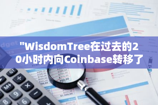 "WisdomTree在过去的20小时内向Coinbase转移了8258枚BTC，总价值接近6亿美元"