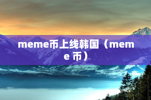 meme币上线韩国（meme 币）