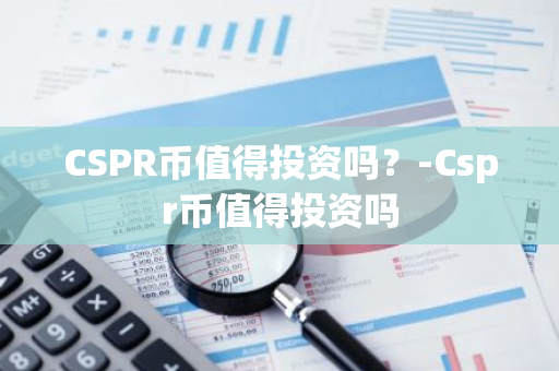 CSPR币值得投资吗？-Cspr币值得投资吗