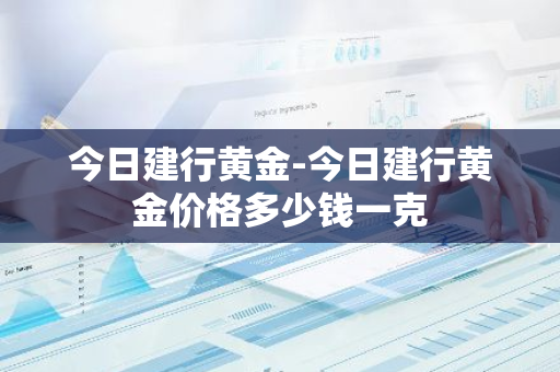 今日建行黄金-今日建行黄金价格多少钱一克