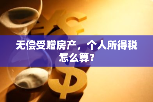 无偿受赠房产，个人所得税怎么算？