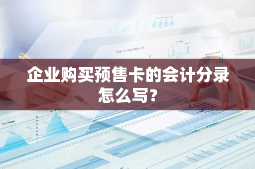 企业购买预售卡的会计分录怎么写？