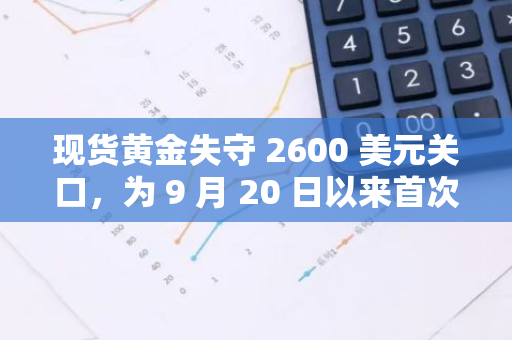 现货黄金失守 2600 美元关口，为 9 月 20 日以来首次