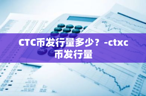 CTC币发行量多少？-ctxc币发行量