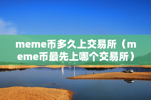 meme币多久上交易所（meme币最先上哪个交易所）