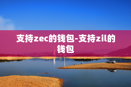 支持zec的钱包-支持zil的钱包