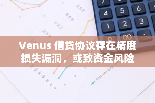 Venus 借贷协议存在精度损失漏洞，或致资金风险