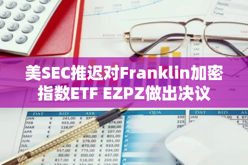 美SEC推迟对Franklin加密指数ETF EZPZ做出决议