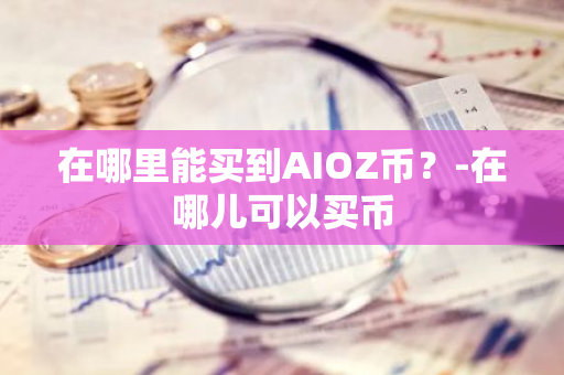 在哪里能买到AIOZ币？-在哪儿可以买币