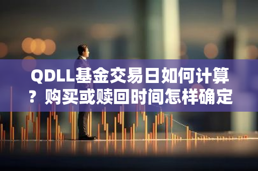 QDLL基金交易日如何计算？购买或赎回时间怎样确定？