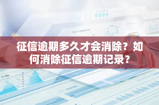 征信逾期多久才会消除？如何消除征信逾期记录？