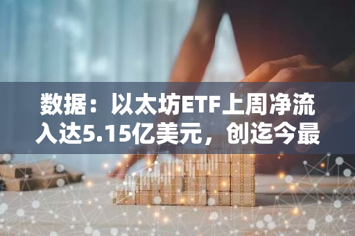 数据：以太坊ETF上周净流入达5.15亿美元，创迄今最高记录