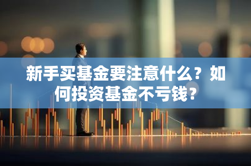 新手买基金要注意什么？如何投资基金不亏钱？