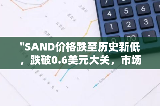 "SAND价格跌至历史新低，跌破0.6美元大关，市场震荡引发投资者关注"