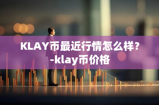 KLAY币最近行情怎么样？-klay币价格