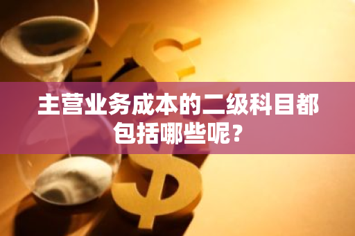 主营业务成本的二级科目都包括哪些呢？